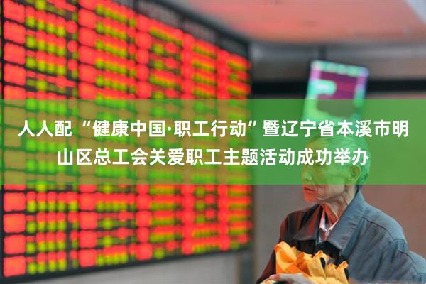 人人配 “健康中国·职工行动”暨辽宁省本溪市明山区总工会关爱职工主题活动成功举办