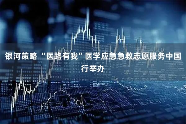 银河策略 “医路有我”医学应急急救志愿服务中国行举办