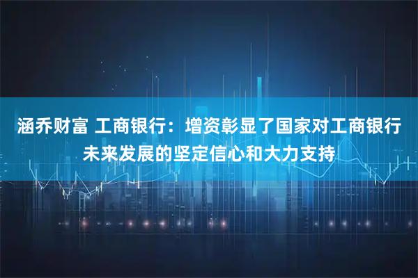 涵乔财富 工商银行：增资彰显了国家对工商银行未来发展的坚定信心和大力支持