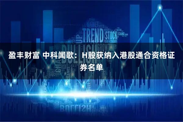 盈丰财富 中科闻歌：H股获纳入港股通合资格证券名单